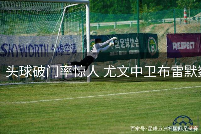 头球破门率惊人 尤文中卫布雷默数据比肩范戴克