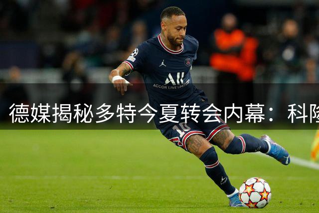德媒揭秘多特今夏转会内幕：科隆强硬拒售新星致B计划启动