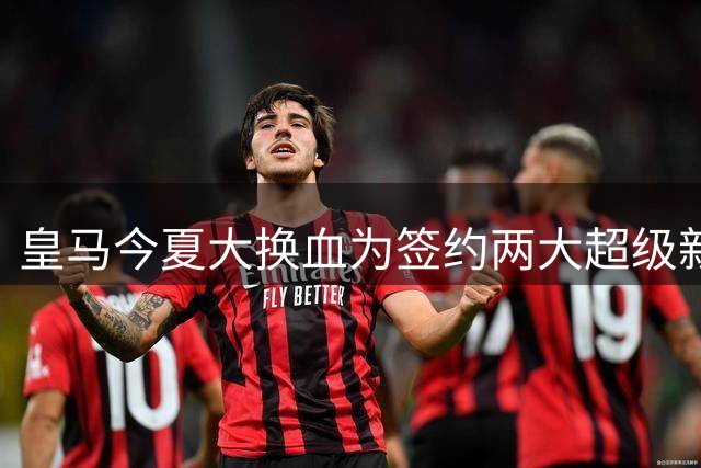 皇马今夏大换血为签约两大超级新星