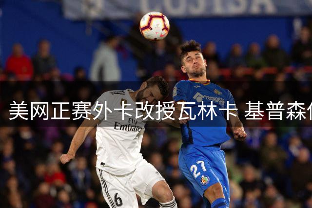 美网正赛外卡改授瓦林卡 基普森伤退遗憾缺席